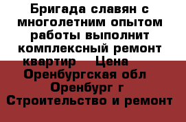 Бригада славян с многолетним опытом работы выполнит комплексный ремонт квартир  › Цена ­ 5 - Оренбургская обл., Оренбург г. Строительство и ремонт » Услуги   . Оренбургская обл.,Оренбург г.